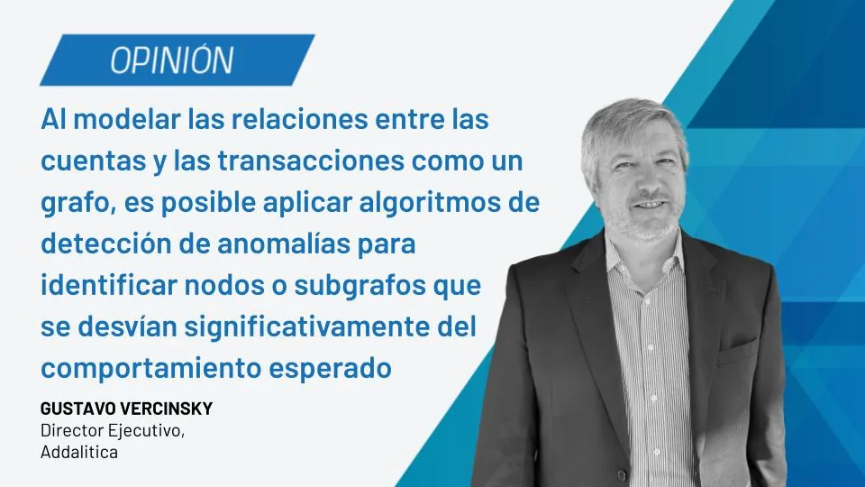 Placa de opinión de Gustavo Vercinsky, Director Ejecutivo de Addalitica: «Al modelar las relaciones entre las cuentas y las transacciones como un grafo, es posible aplicar algoritmos de detección de anomalías para identificar nodos o subgrafos que se desvían significativamente del comportamiento esperado».